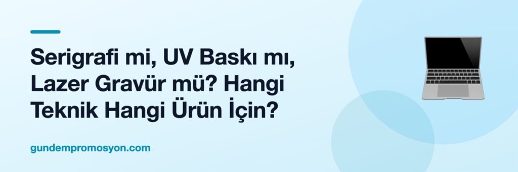 Serigrafi mi, UV Baskı mı, Lazer Gravür mü? Hangi Teknik Hangi Ürün İçin?